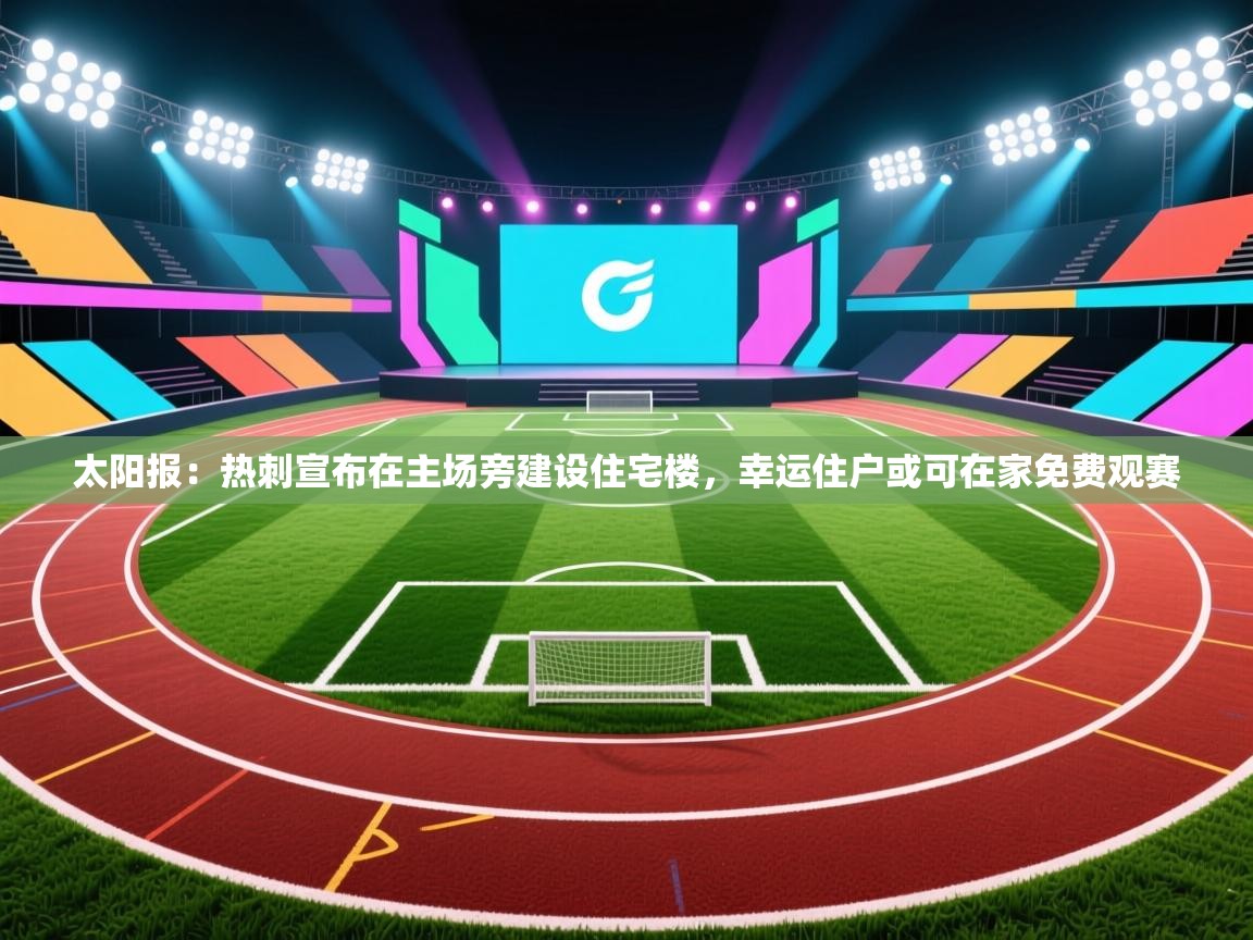 太阳报:热刺宣布在主场旁建设住宅楼,幸运住户或可在家免费观赛 第2张