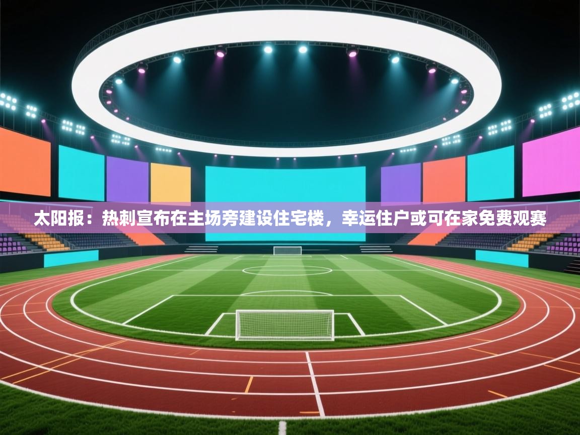 太阳报:热刺宣布在主场旁建设住宅楼,幸运住户或可在家免费观赛 第1张
