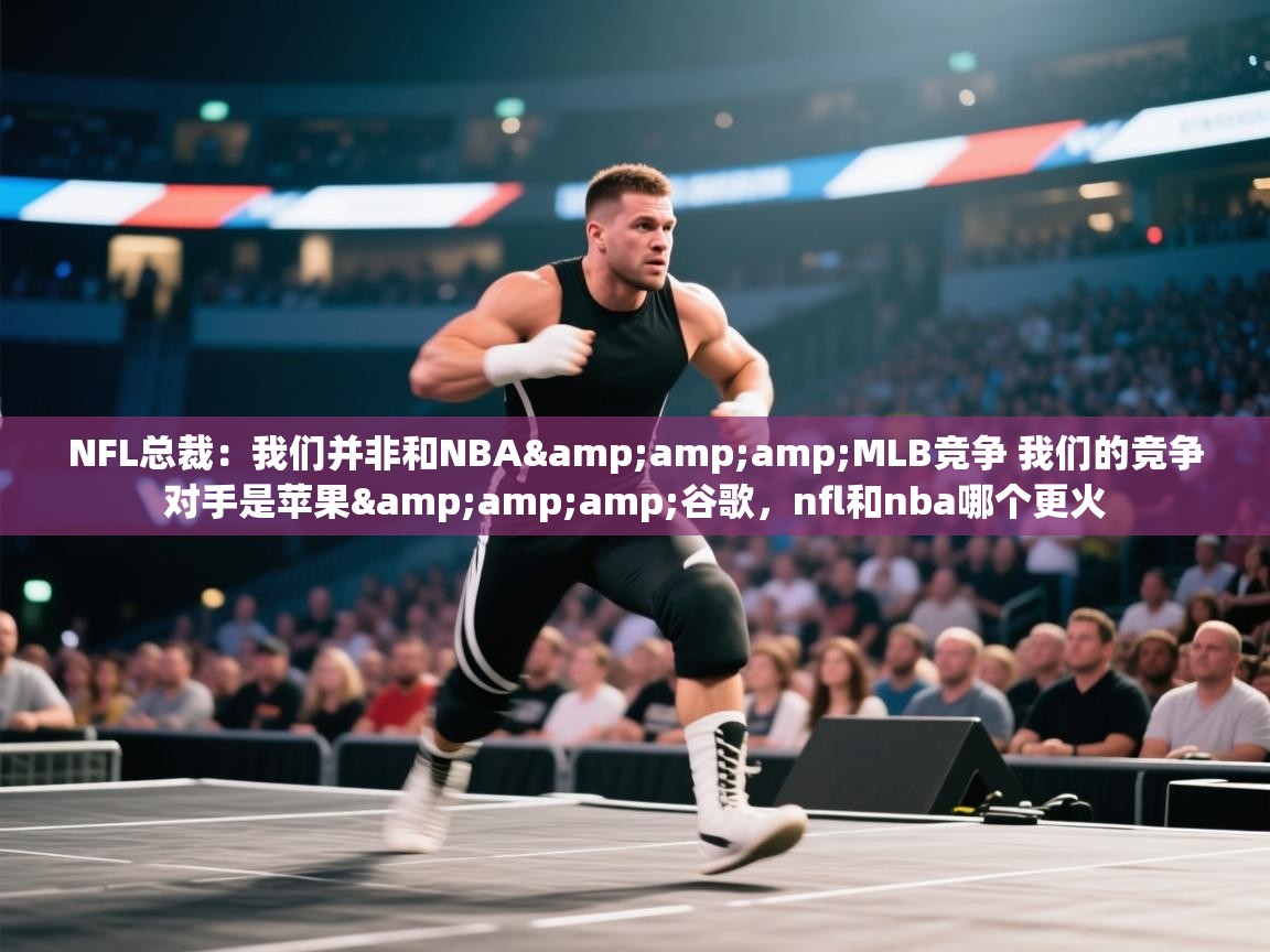 NFL总裁：我们并非和NBA&amp;MLB竞争 我们的竞争对手是苹果&amp;谷歌，nfl和nba哪个更火  第1张