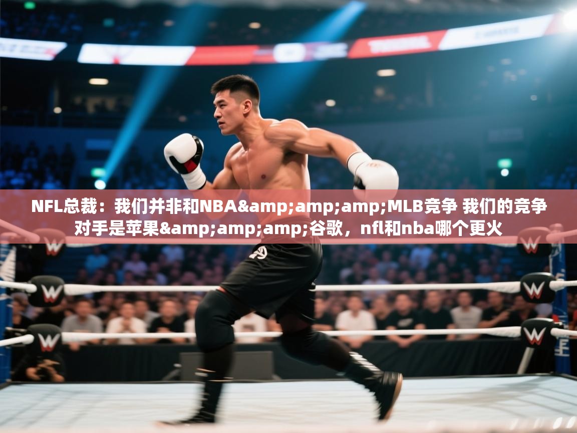 NFL总裁：我们并非和NBA&amp;MLB竞争 我们的竞争对手是苹果&amp;谷歌，nfl和nba哪个更火  第2张
