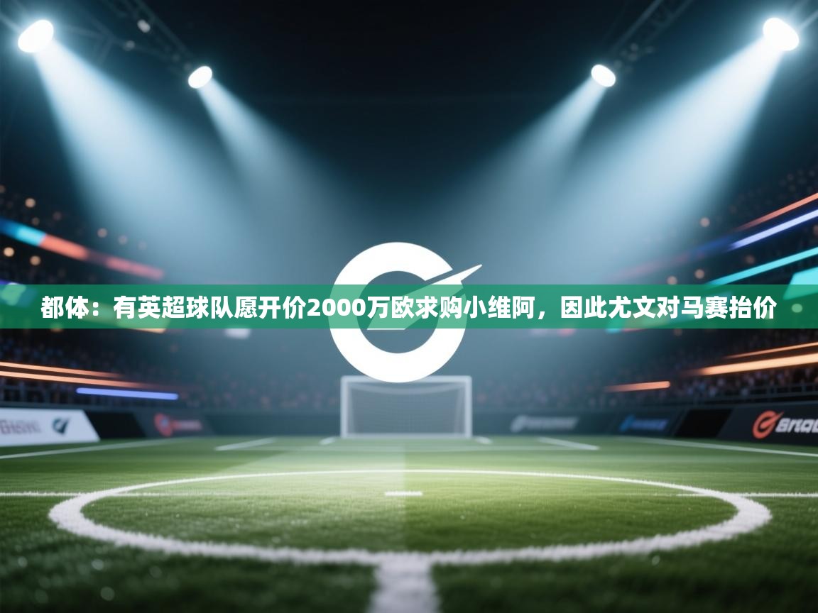 都体:有英超球队愿开价2000万欧求购小维阿,因此尤文对马赛抬价 第1张