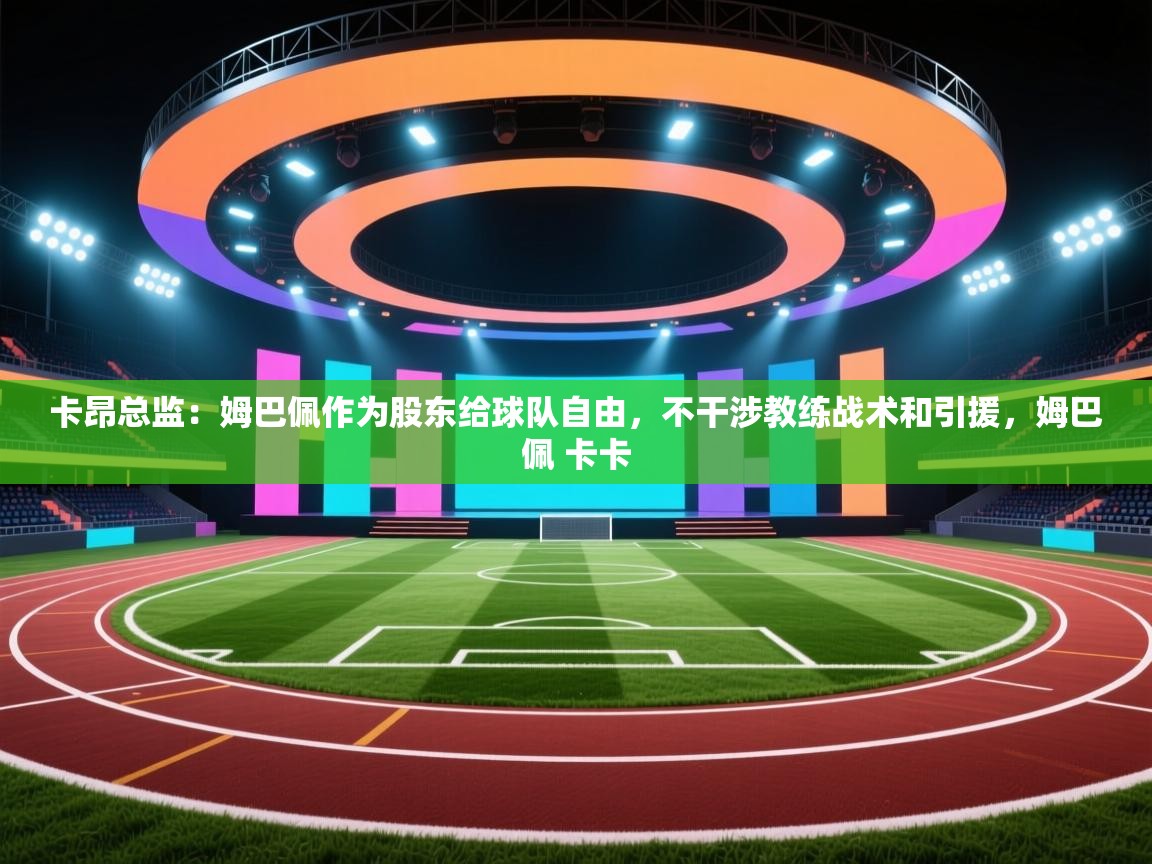 卡昂总监:姆巴佩作为股东给球队自由,不干涉教练战术和引援,姆巴佩 卡卡 第2张