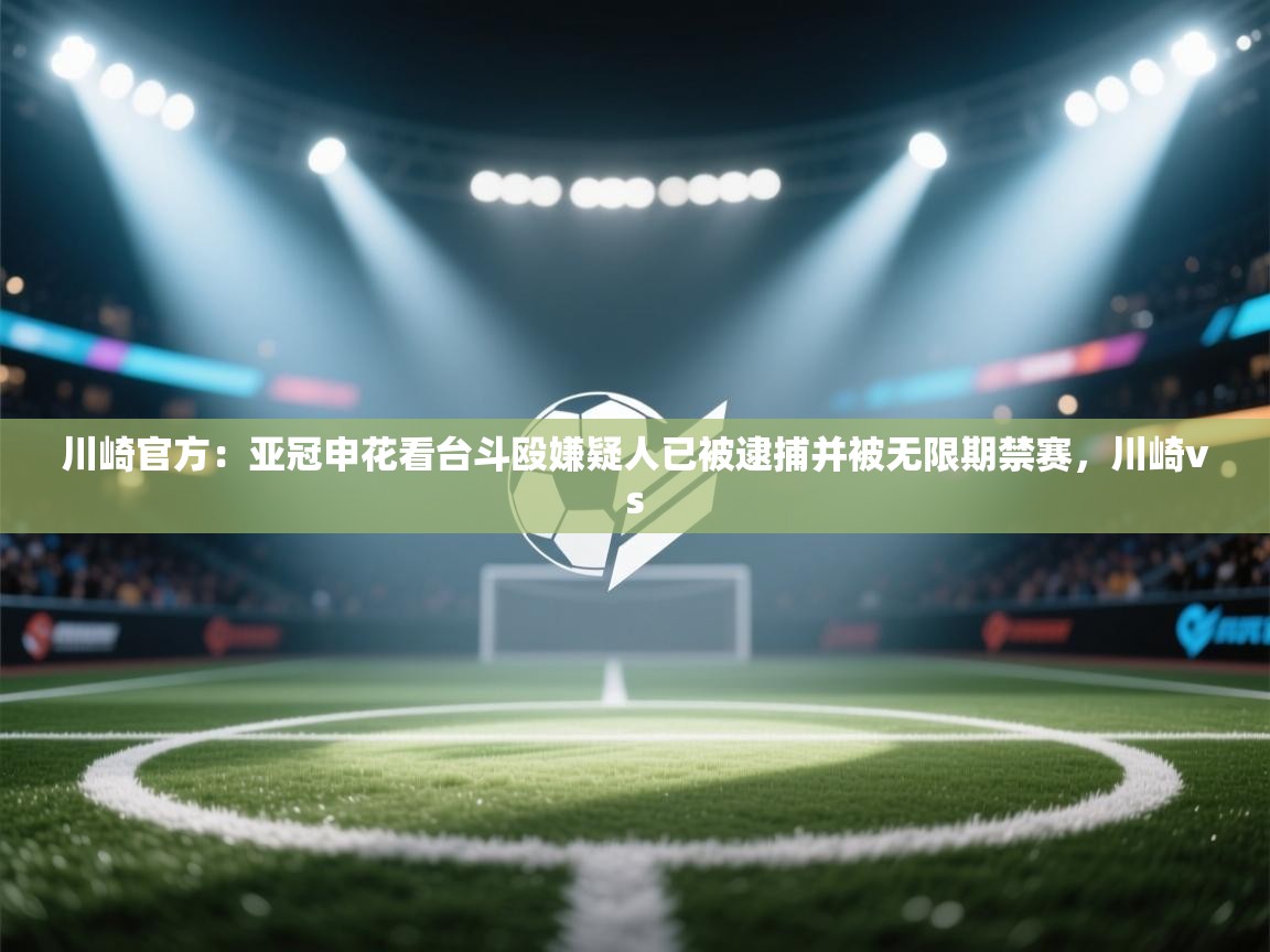 川崎官方:亚冠申花看台斗殴嫌疑人已被逮捕并被无限期禁赛,川崎vs 第2张