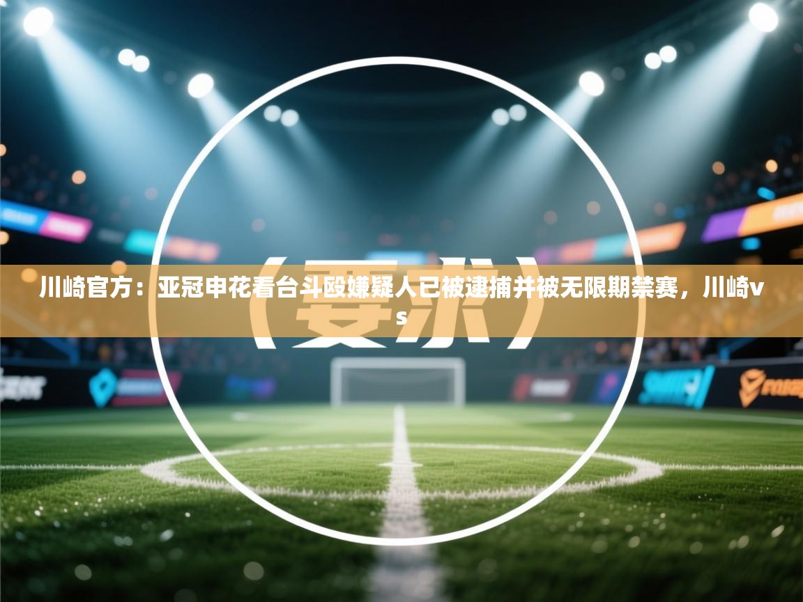 川崎官方:亚冠申花看台斗殴嫌疑人已被逮捕并被无限期禁赛,川崎vs 第1张