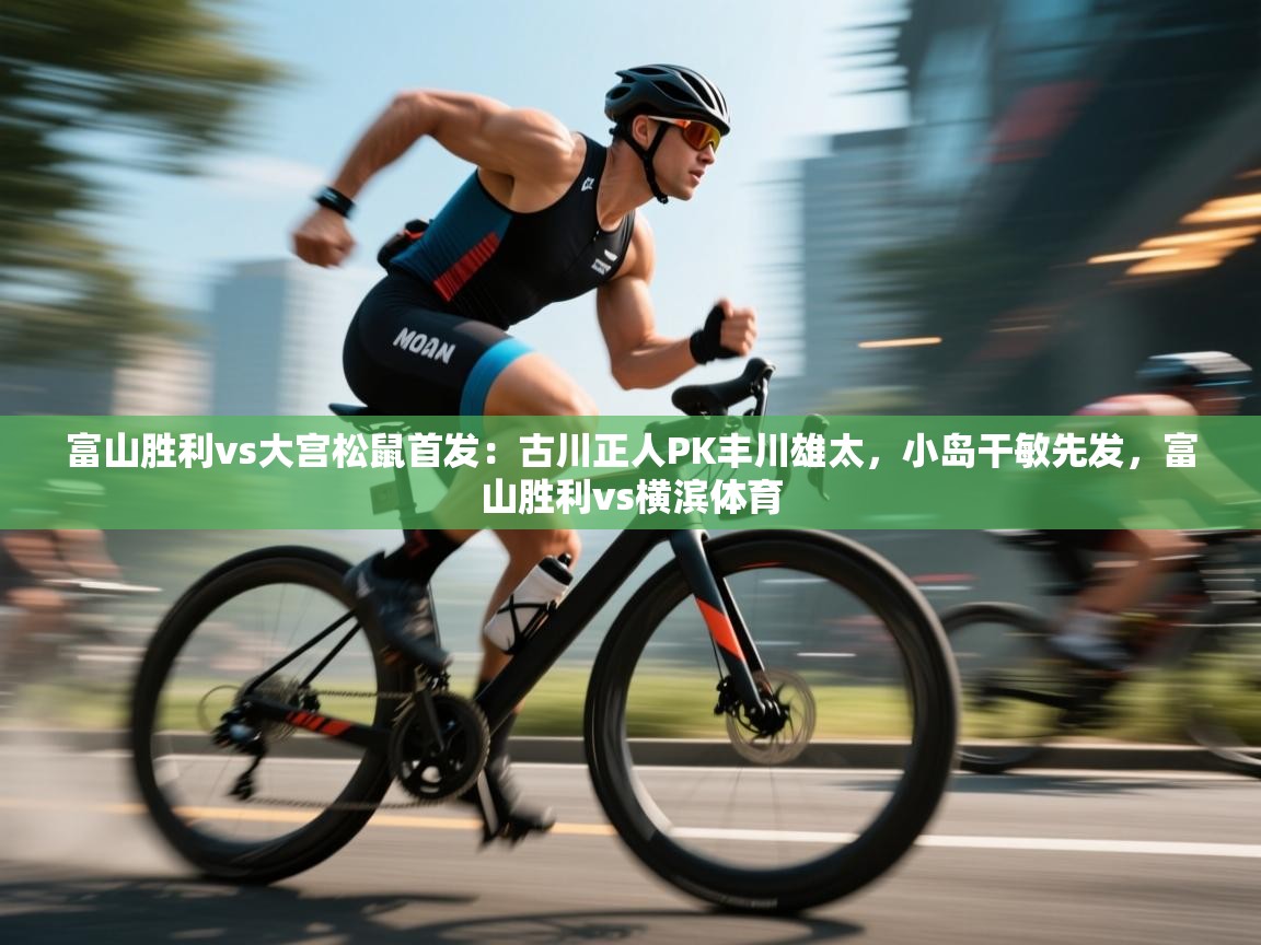 富山胜利vs大宫松鼠首发：古川正人PK丰川雄太，小岛干敏先发，富山胜利vs横滨体育  第1张