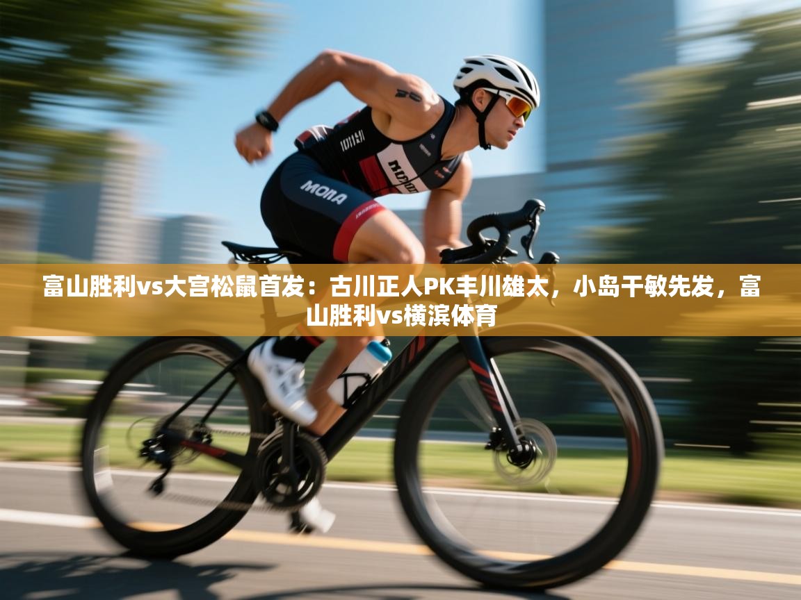 富山胜利vs大宫松鼠首发：古川正人PK丰川雄太，小岛干敏先发，富山胜利vs横滨体育  第2张