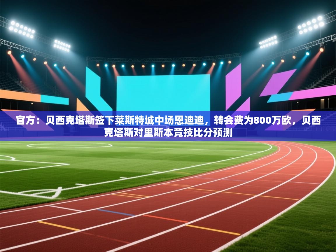 官方：贝西克塔斯签下莱斯特城中场恩迪迪，转会费为800万欧，贝西克塔斯对里斯本竞技比分预测