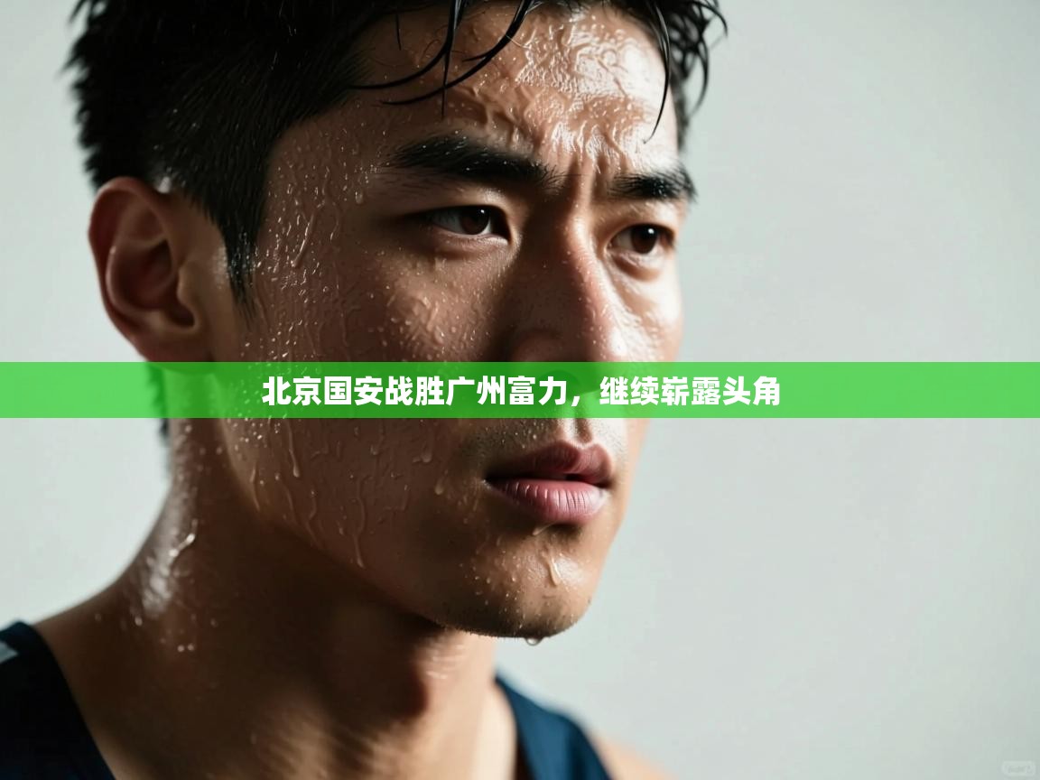 北京国安战胜广州富力,继续崭露头角 第1张