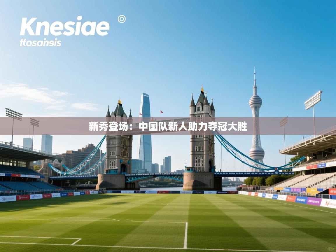 新秀登场：中国队新人助力夺冠大胜  第1张