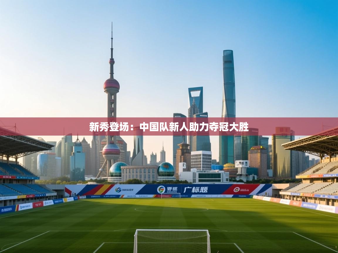 新秀登场：中国队新人助力夺冠大胜  第2张