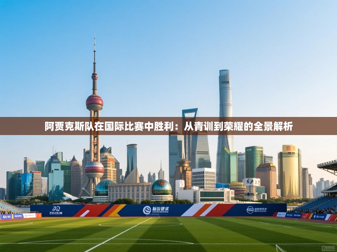 阿贾克斯队在国际比赛中胜利：从青训到荣耀的全景解析  第2张